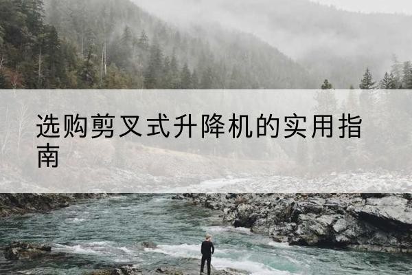 泸州剪叉式升降机怎么选-选购剪叉式升降机的实用指南
