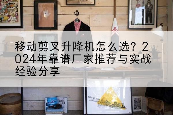 泸州升降平台厂家推荐-移动剪叉升降机怎么选？2024年靠谱厂家推荐与实战经验分享