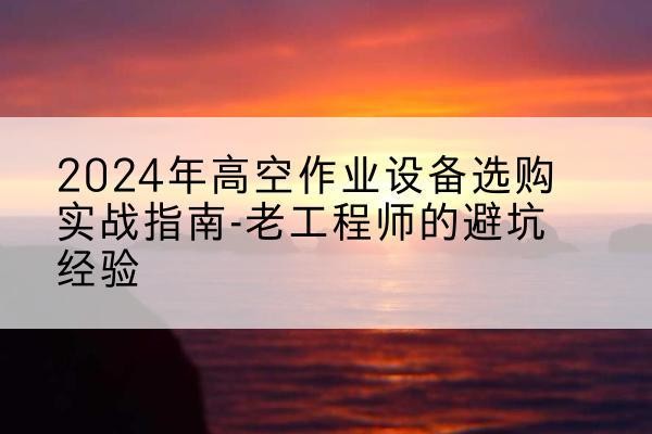 泸州高空作业升降机厂家推荐-2024年高空作业设备选购实战指南-老工程师的避坑经验