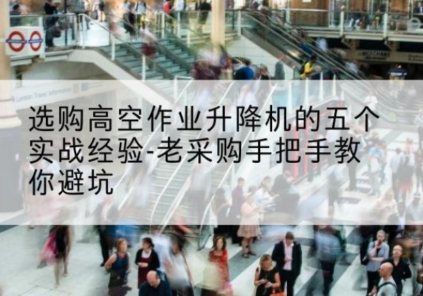 泸州高空作业升降机厂家-选购高空作业升降机的五个实战经验-老采购手把手教你避坑