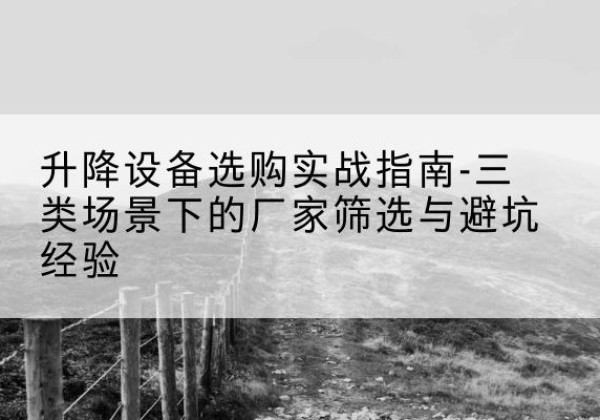 泸州移动式升降机厂家推荐-升降设备选购实战指南-三类场景下的厂家筛选与避坑经验