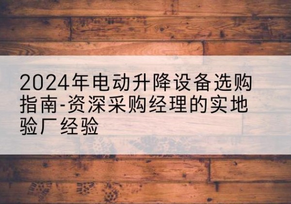 泸州电动剪叉升降平台厂家-2024年电动升降设备选购指南-资深采购经理的实地验厂经验