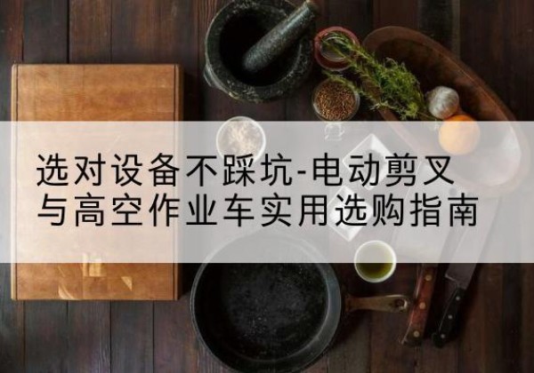泸州电动剪叉升降平台怎么选-选对设备不踩坑-电动剪叉与高空作业车实用选购指南