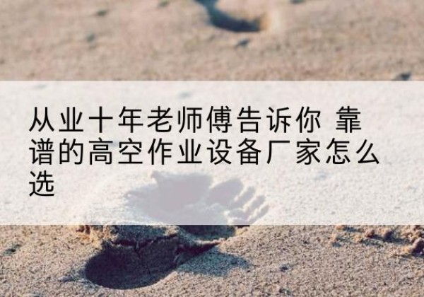 泸州高空作业升降机厂家推荐-从业十年老师傅告诉你 靠谱的高空作业设备厂家怎么选