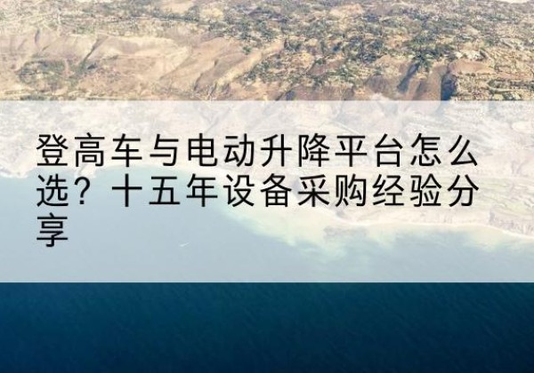 泸州登高车厂家厂家-登高车与电动升降平台怎么选？十五年设备采购经验分享