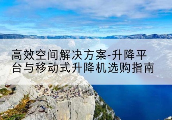 泸州升降平台厂家-*空间解决方案-升降平台与移动式升降机选购指南