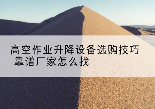 泸州电动升降平台厂家推荐-高空作业升降设备选购技巧 靠谱厂家怎么找