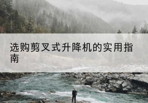泸州剪叉式升降机怎么选-选购剪叉式升降机的实用指南