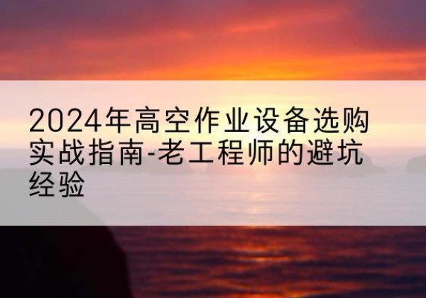 泸州高空作业升降机厂家推荐-2024年高空作业设备选购实战指南-老工程师的避坑经验
